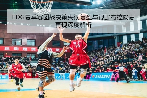 EDG夏季赛团战决策失误复盘与视野布控隐患再现深度解析