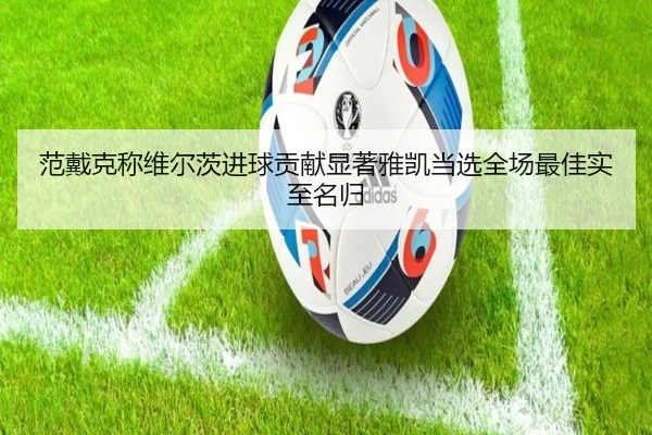 范戴克称维尔茨进球贡献显著雅凯当选全场最佳实至名归